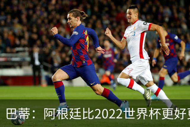 巴蒂：阿根廷比2022世界杯更好更有经验，我看到梅西充满动力