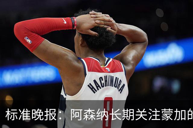 标准晚报：阿森纳长期关注蒙加的成长，相关各方也已经展开了对话